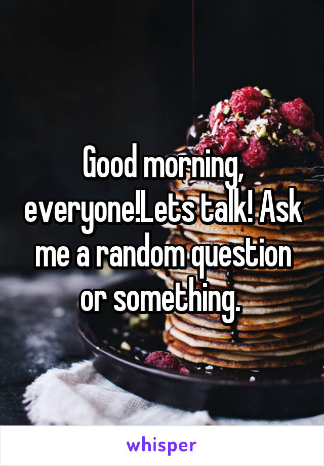 Good morning, everyone!Lets talk! Ask me a random question or something. 
