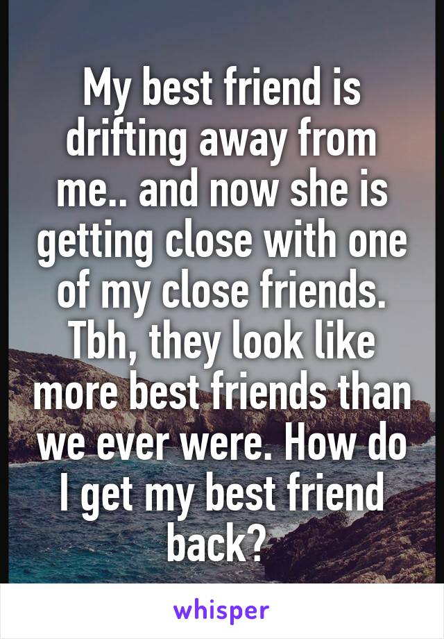 My best friend is drifting away from me.. and now she is getting close with one of my close friends. Tbh, they look like more best friends than we ever were. How do I get my best friend back? 