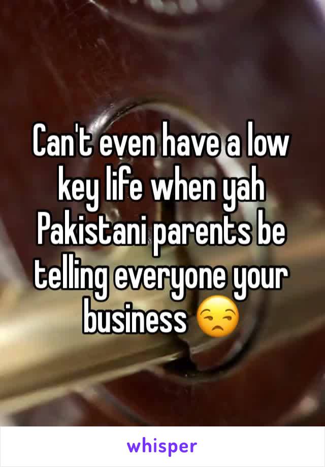 Can't even have a low key life when yah Pakistani parents be telling everyone your business 😒