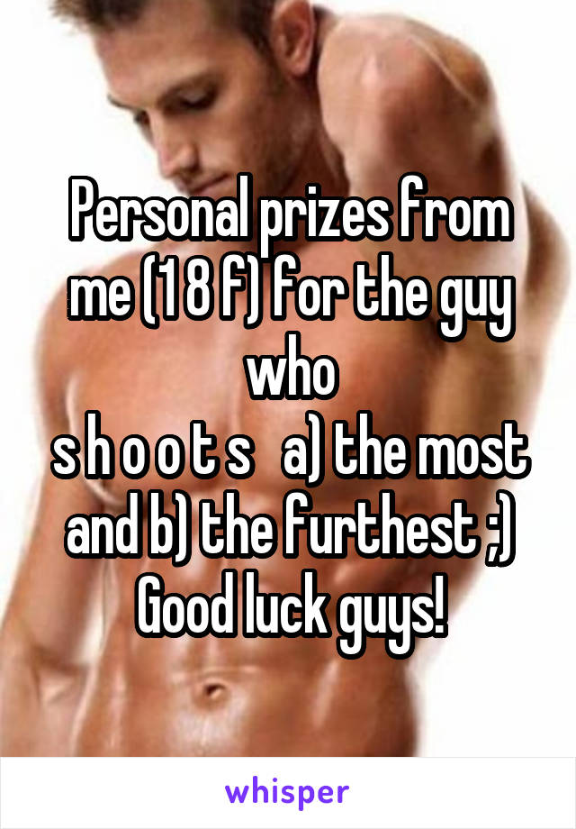 Personal prizes from me (1 8 f) for the guy who
s h o o t s   a) the most and b) the furthest ;)
Good luck guys!