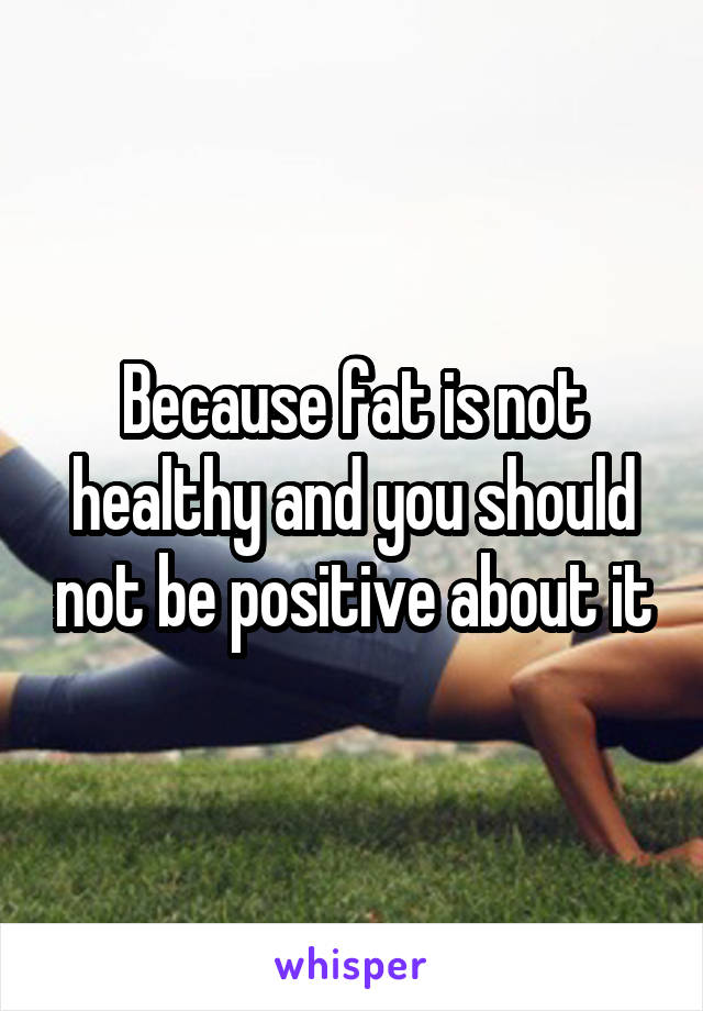 Because fat is not healthy and you should not be positive about it