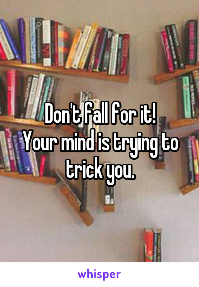 Don't fall for it!
Your mind is trying to trick you.