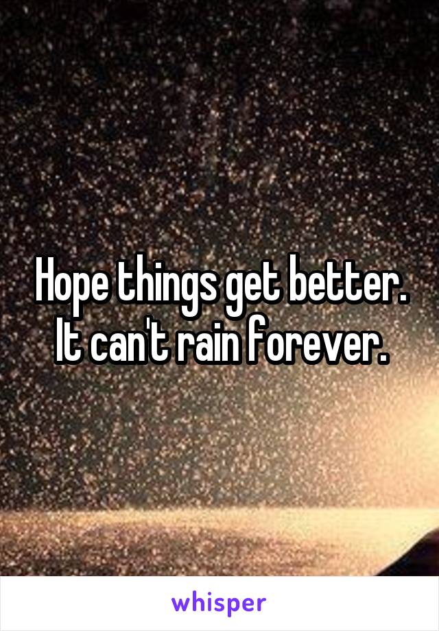 Hope things get better. It can't rain forever.