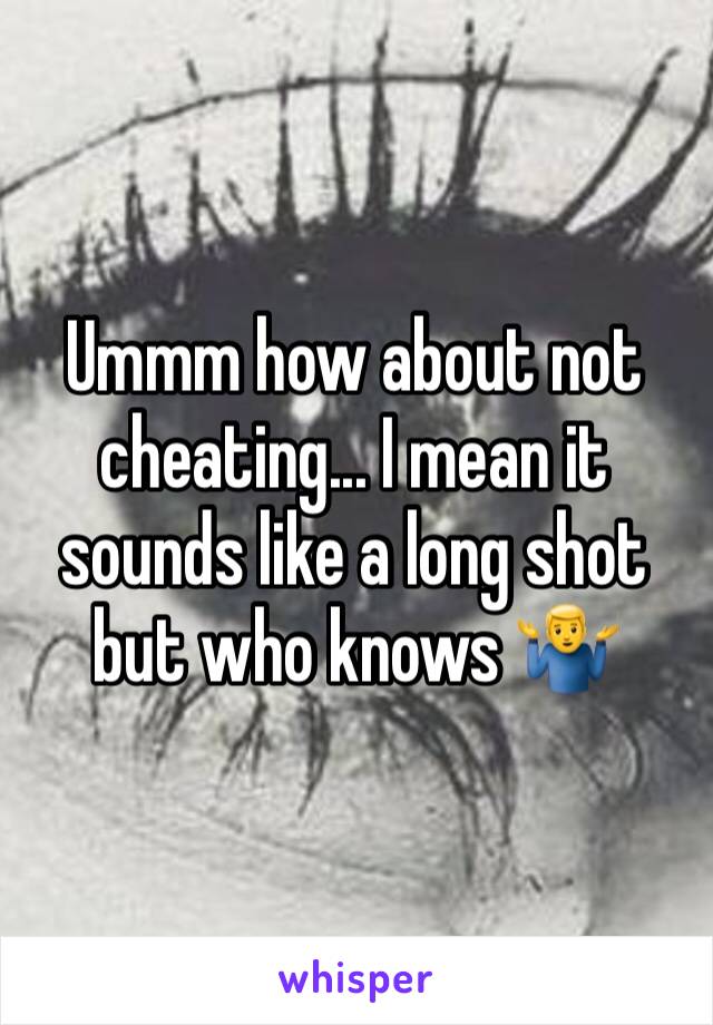 Ummm how about not cheating... I mean it sounds like a long shot but who knows 🤷‍♂️