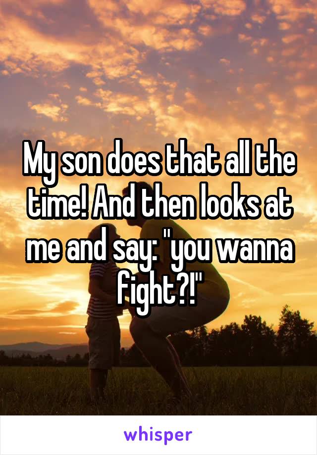 My son does that all the time! And then looks at me and say: "you wanna fight?!"