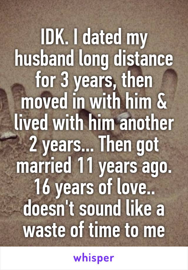 IDK. I dated my husband long distance for 3 years, then moved in with him & lived with him another 2 years... Then got married 11 years ago.
16 years of love.. doesn't sound like a waste of time to me