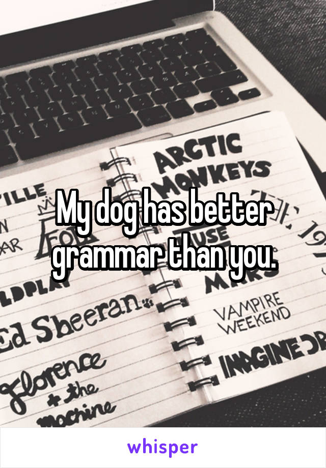 My dog has better grammar than you.