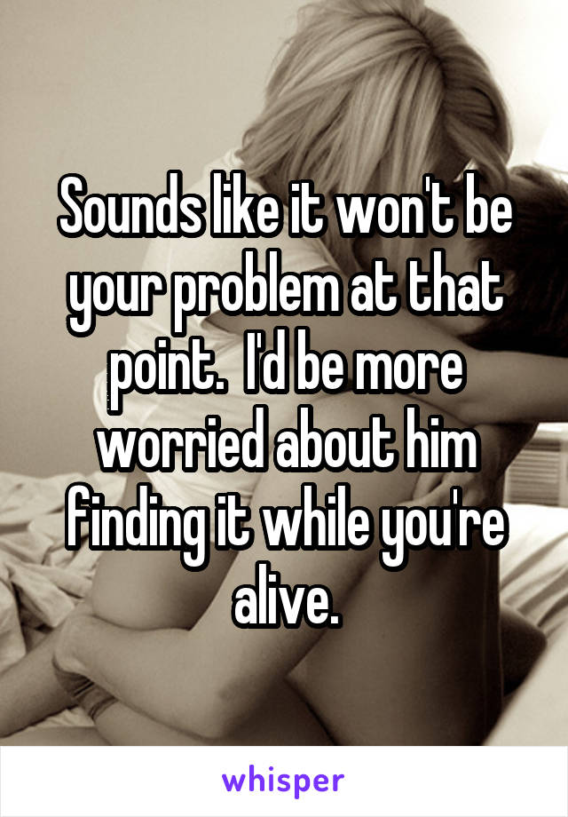 Sounds like it won't be your problem at that point.  I'd be more worried about him finding it while you're alive.