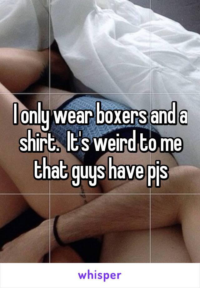 I only wear boxers and a shirt.  It's weird to me that guys have pjs