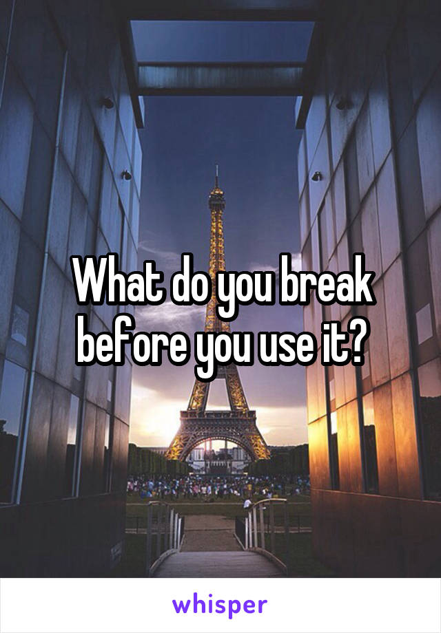 What do you break before you use it?