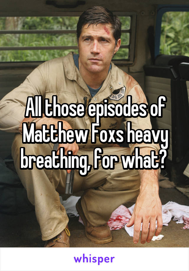 All those episodes of Matthew Foxs heavy breathing, for what? 