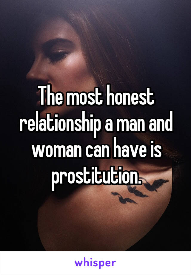 The most honest relationship a man and woman can have is prostitution.