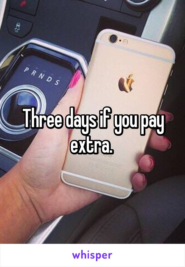 Three days if you pay extra. 