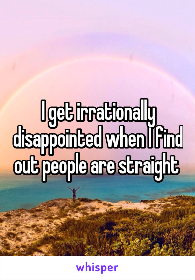 I get irrationally disappointed when I find out people are straight 