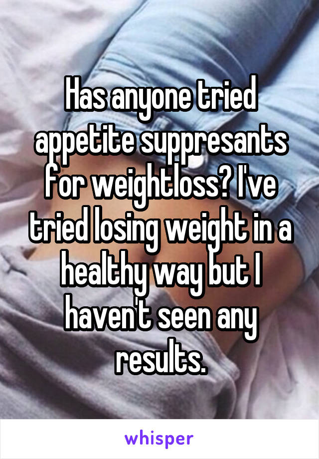 Has anyone tried appetite suppresants for weightloss? I've tried losing weight in a healthy way but I haven't seen any results.