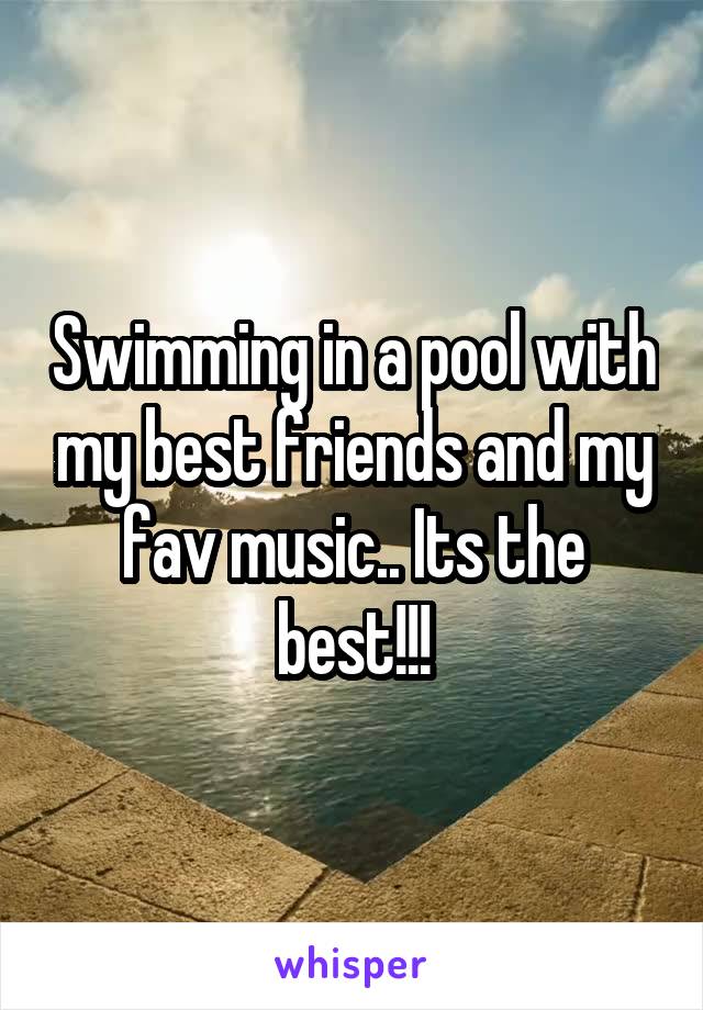 Swimming in a pool with my best friends and my fav music.. Its the best!!!