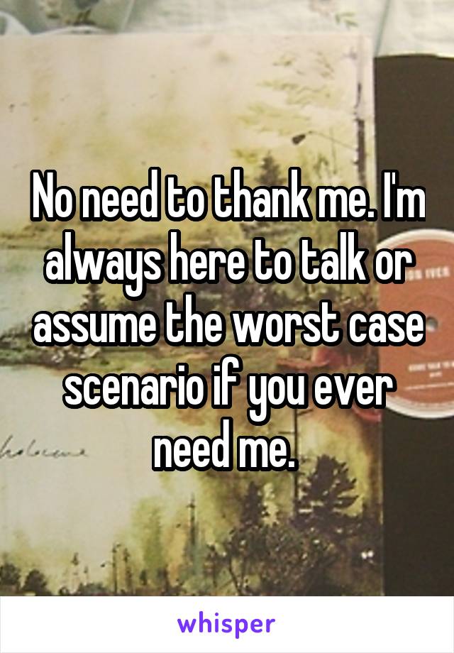 No need to thank me. I'm always here to talk or assume the worst case scenario if you ever need me. 