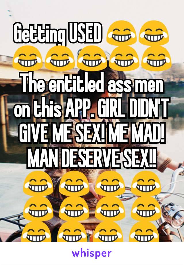 Getting USED 😂😂😂😂😂😂😂
The entitled ass men on this APP. GIRL DIDN'T GIVE ME SEX! ME MAD! MAN DESERVE SEX!! 😂 😂 😂 😂 😂 😂 😂 😂 😂 😂 😂 😂 