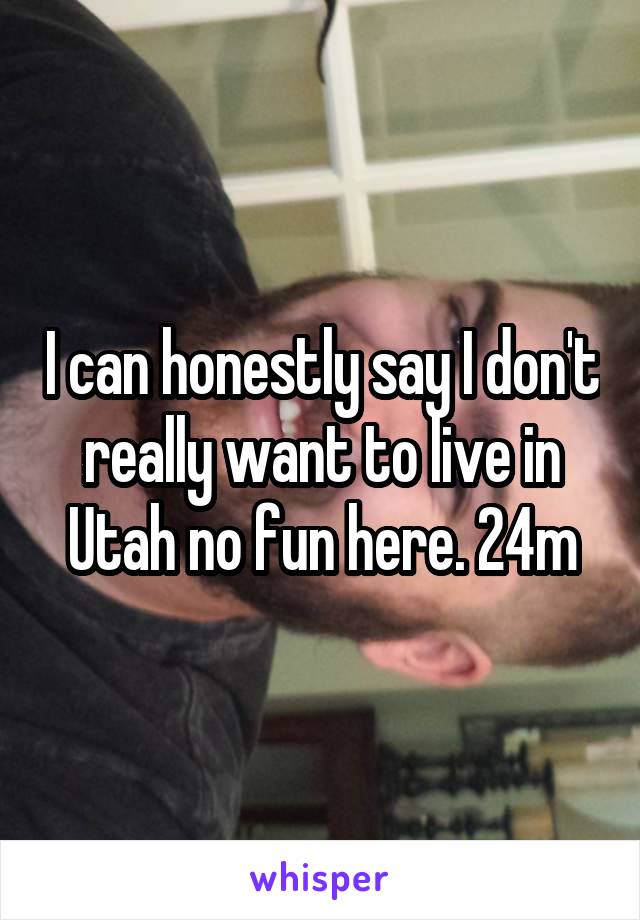 I can honestly say I don't really want to live in Utah no fun here. 24m