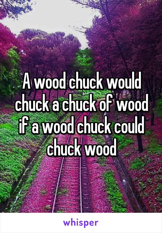 A wood chuck would chuck a chuck of wood if a wood chuck could chuck wood