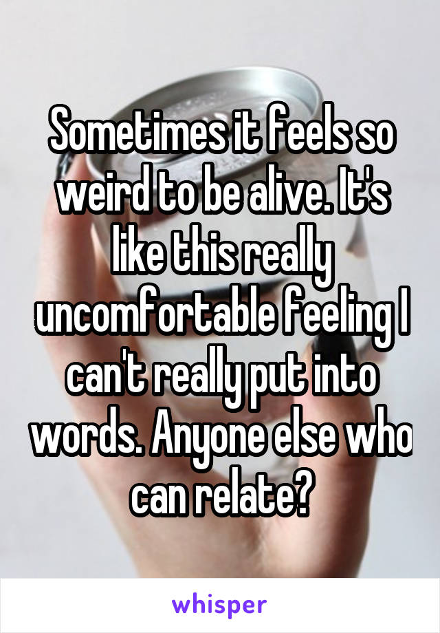 Sometimes it feels so weird to be alive. It's like this really uncomfortable feeling I can't really put into words. Anyone else who can relate?