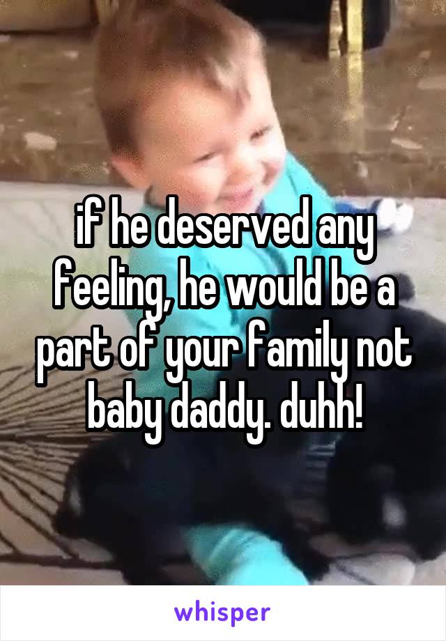 if he deserved any feeling, he would be a part of your family not baby daddy. duhh!