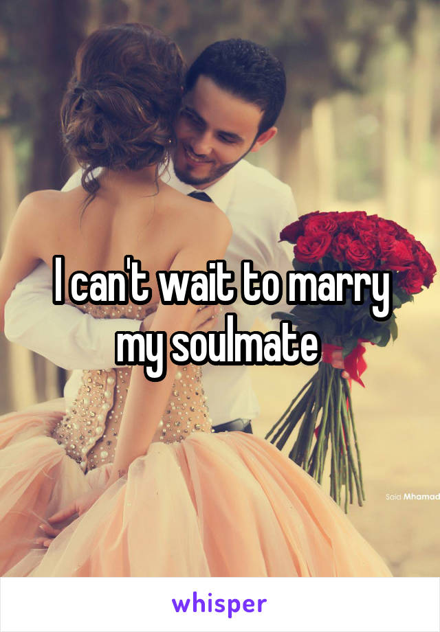 I can't wait to marry my soulmate 