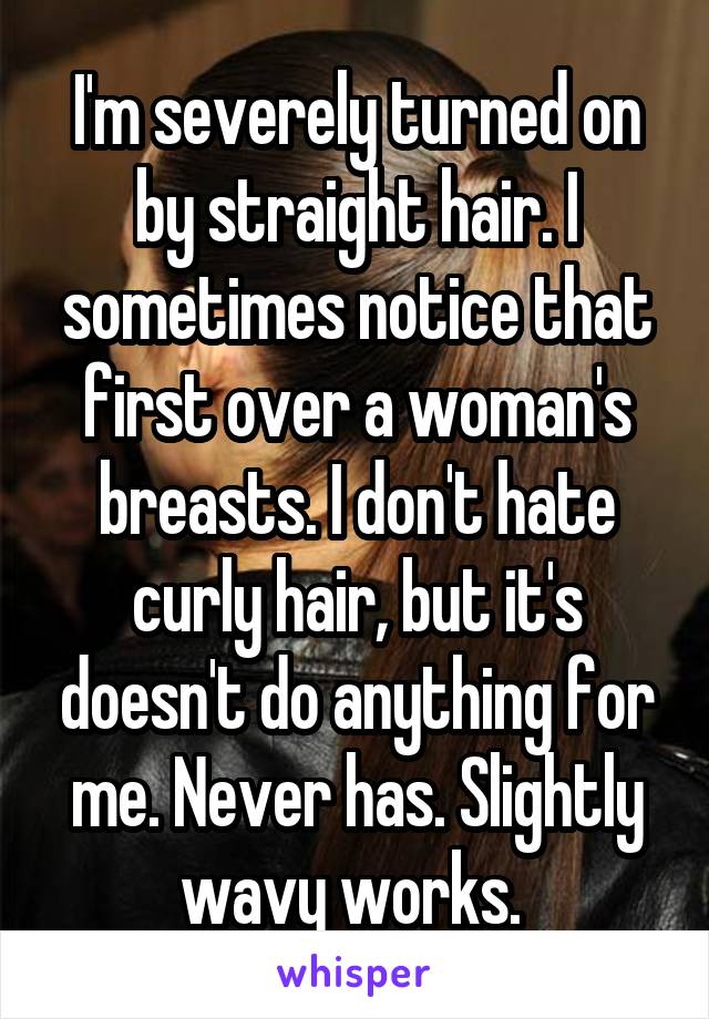 I'm severely turned on by straight hair. I sometimes notice that first over a woman's breasts. I don't hate curly hair, but it's doesn't do anything for me. Never has. Slightly wavy works. 