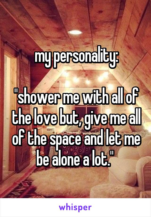 my personality:

"shower me with all of the love but, give me all of the space and let me be alone a lot." 