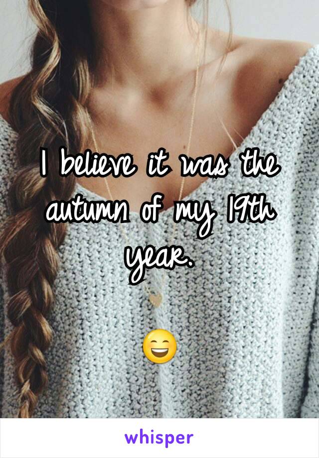 I believe it was the autumn of my 19th year.

😄