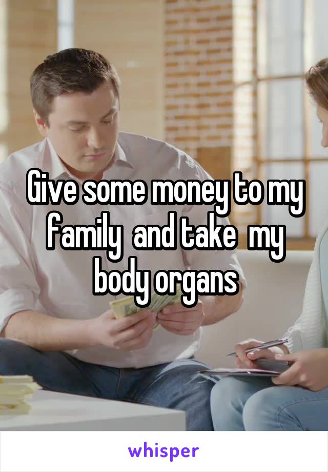 Give some money to my family  and take  my body organs