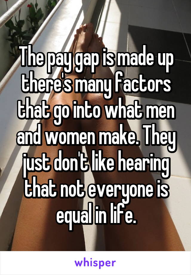 The pay gap is made up there's many factors that go into what men and women make. They just don't like hearing that not everyone is equal in life.