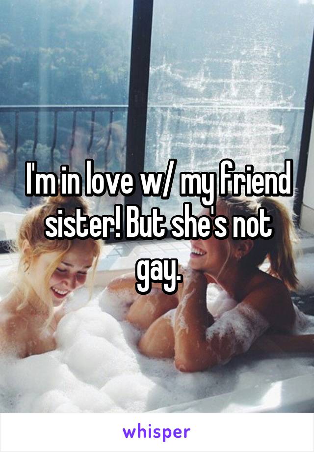 I'm in love w/ my friend sister! But she's not gay.