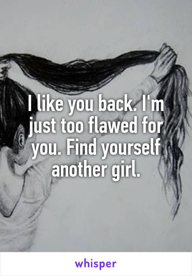 I like you back. I'm just too flawed for you. Find yourself another girl.