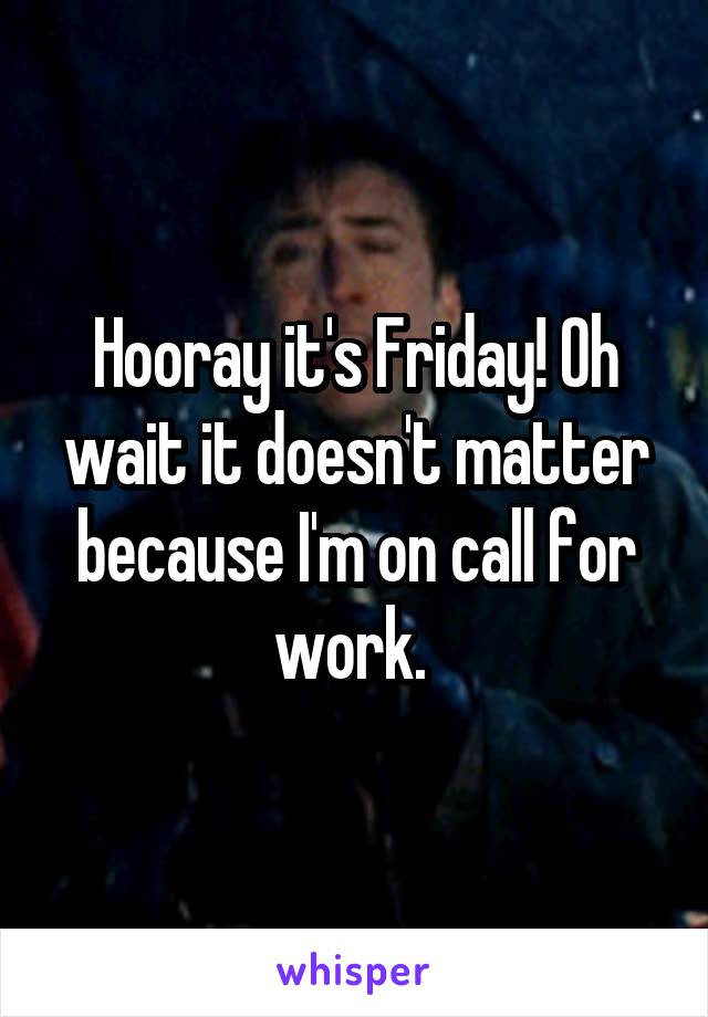 Hooray it's Friday! Oh wait it doesn't matter because I'm on call for work. 