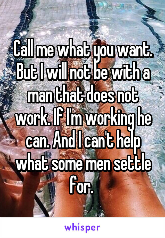 Call me what you want. But I will not be with a man that does not work. If I'm working he can. And I can't help what some men settle for. 