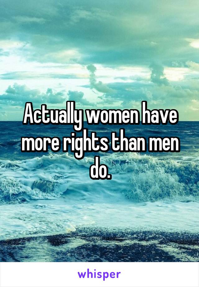 Actually women have more rights than men do.