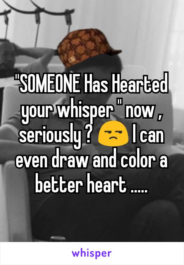 "SOMEONE Has Hearted your whisper " now , seriously ? 😒 I can even draw and color a better heart .....
