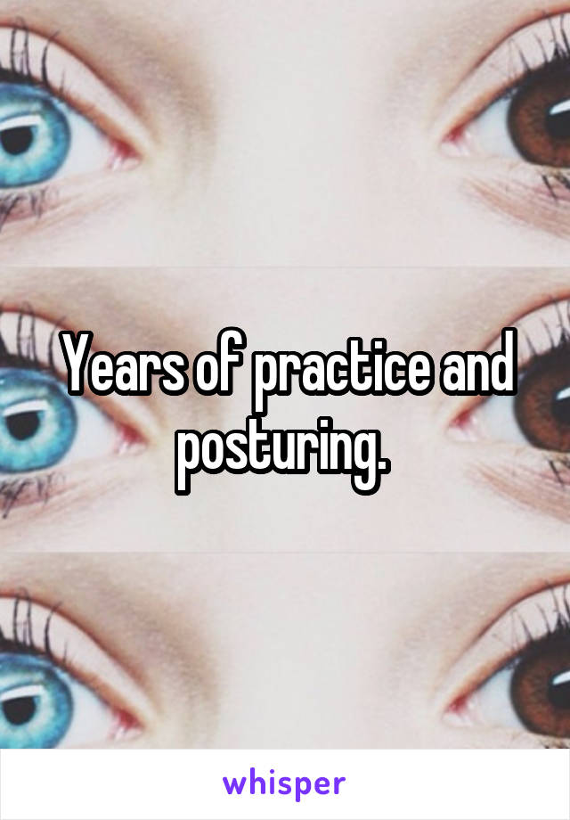 Years of practice and posturing. 