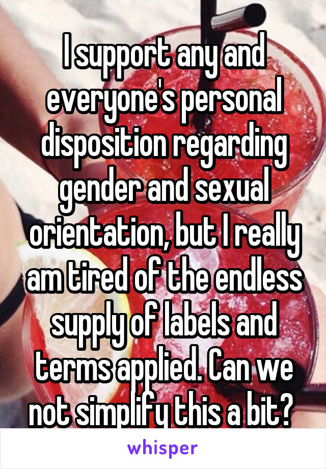 I support any and everyone's personal disposition regarding gender and sexual orientation, but I really am tired of the endless supply of labels and terms applied. Can we not simplify this a bit? 