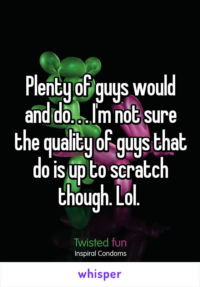 Plenty of guys would and do. . . I'm not sure the quality of guys that do is up to scratch though. Lol. 