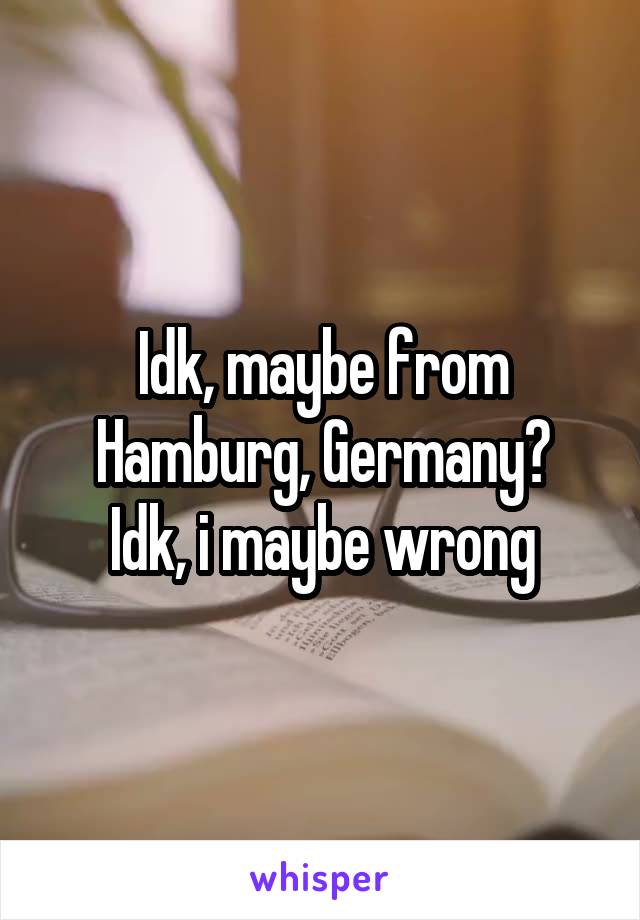 Idk, maybe from Hamburg, Germany?
Idk, i maybe wrong