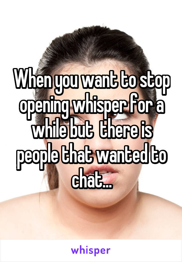 When you want to stop opening whisper for a while but  there is people that wanted to chat...