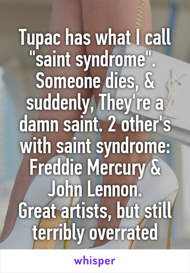 Tupac has what I call "saint syndrome".  Someone dies, & suddenly, They're a damn saint. 2 other's with saint syndrome: Freddie Mercury & John Lennon.
Great artists, but still terribly overrated