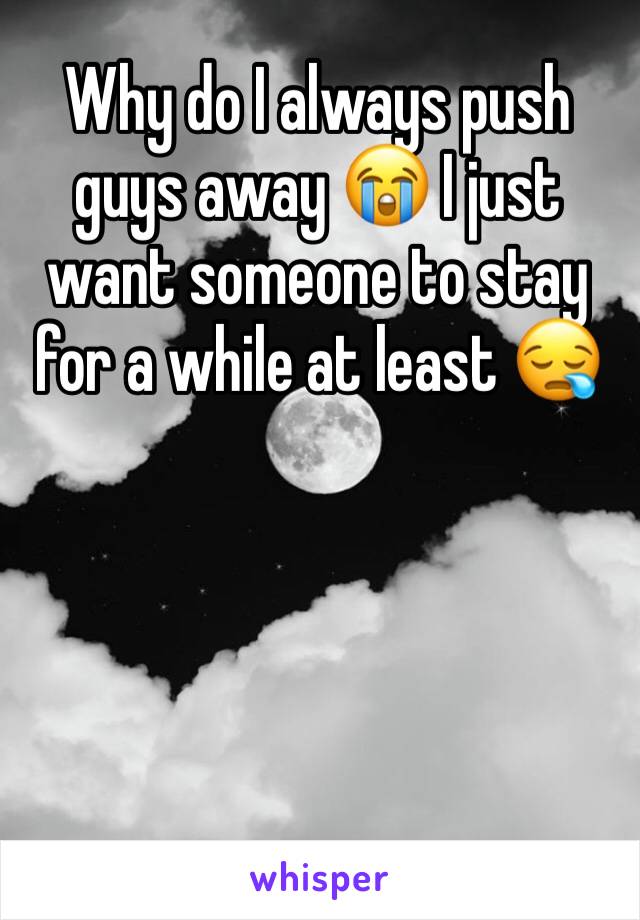 Why do I always push guys away 😭 I just want someone to stay for a while at least 😪