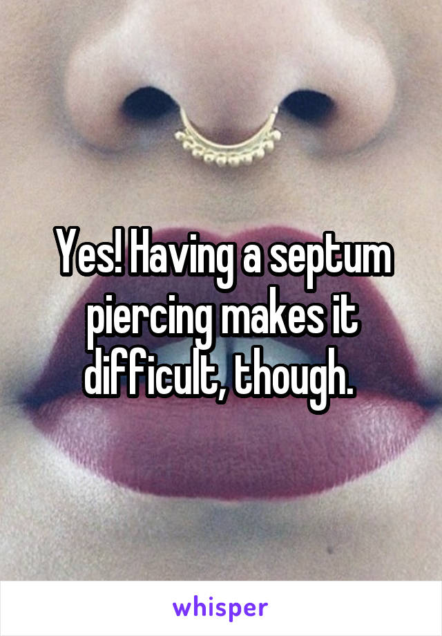 Yes! Having a septum piercing makes it difficult, though. 