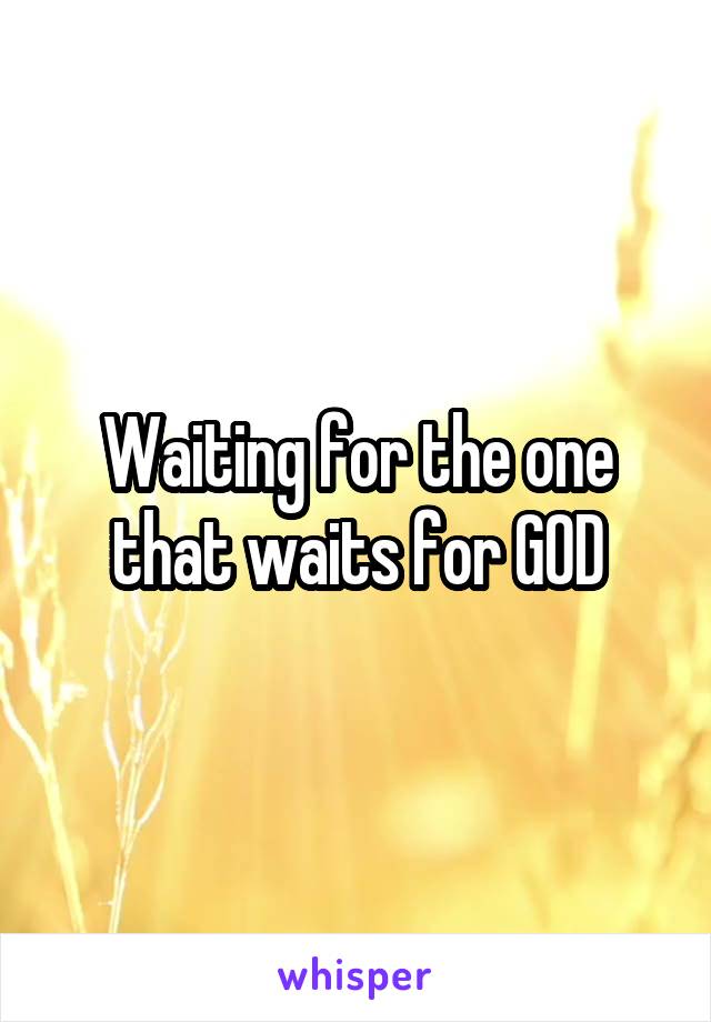 Waiting for the one that waits for GOD
