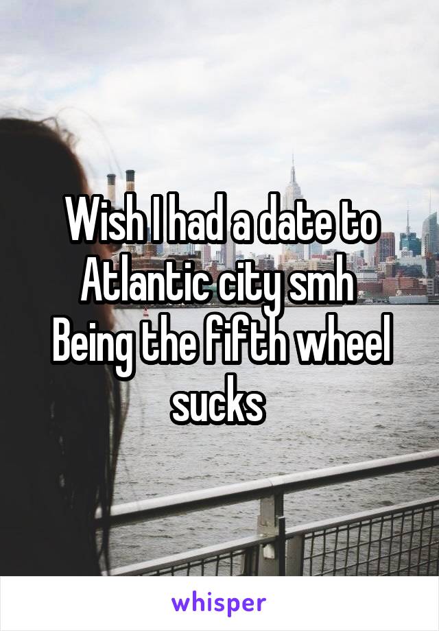 Wish I had a date to Atlantic city smh 
Being the fifth wheel sucks 