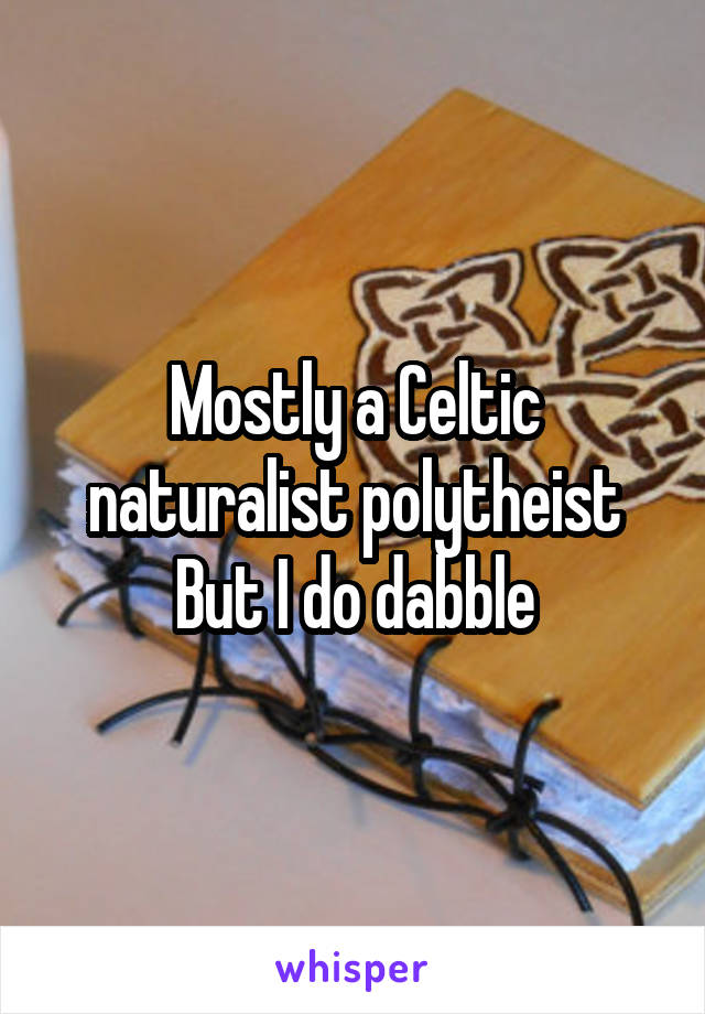 Mostly a Celtic naturalist polytheist
But I do dabble