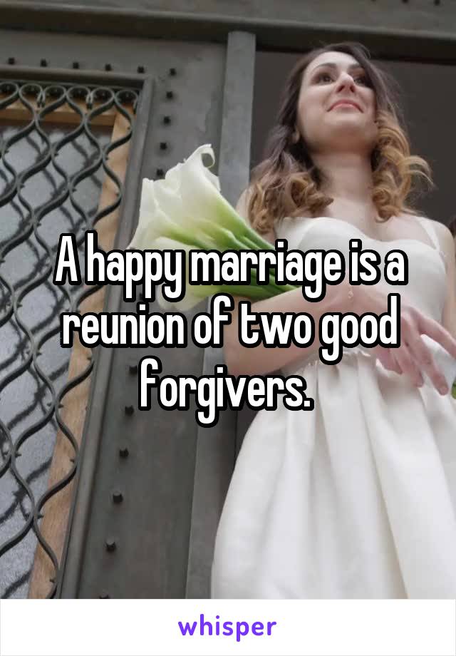 A happy marriage is a reunion of two good forgivers. 